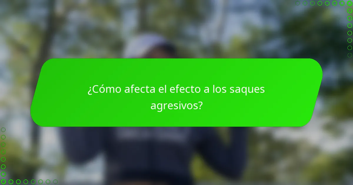 ¿Cómo afecta el efecto a los saques agresivos?
