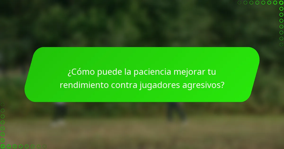 ¿Cómo puede la paciencia mejorar tu rendimiento contra jugadores agresivos?