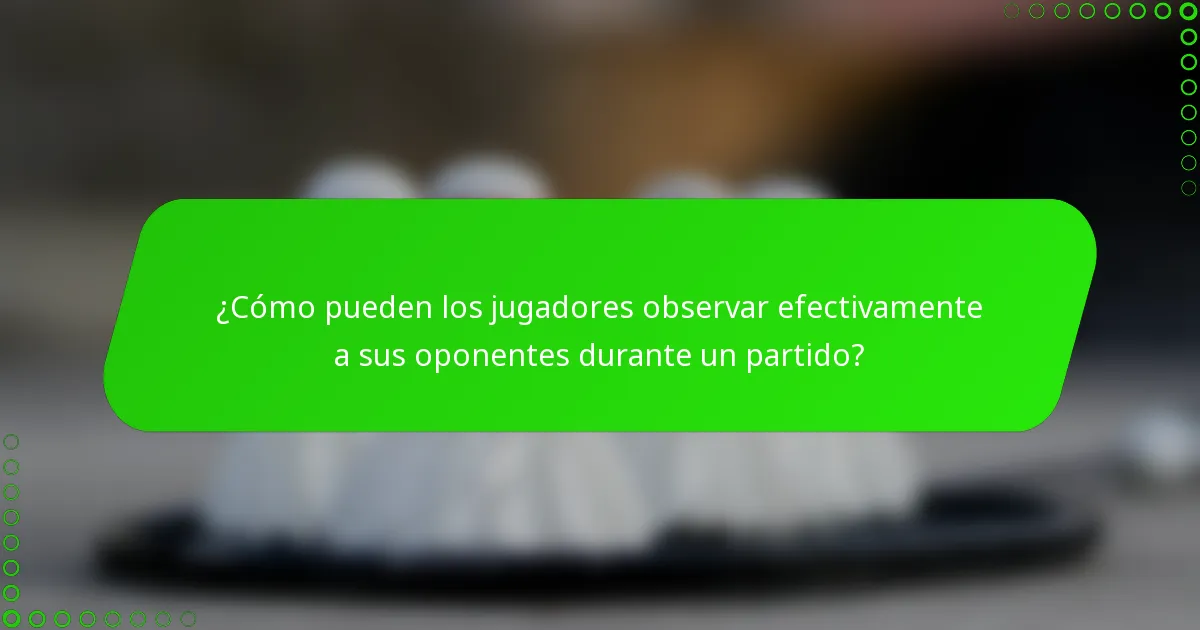 ¿Cómo pueden los jugadores observar efectivamente a sus oponentes durante un partido?
