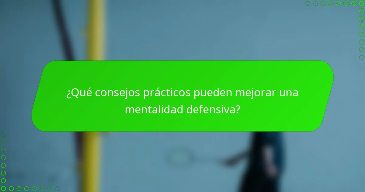 ¿Qué consejos prácticos pueden mejorar una mentalidad defensiva?